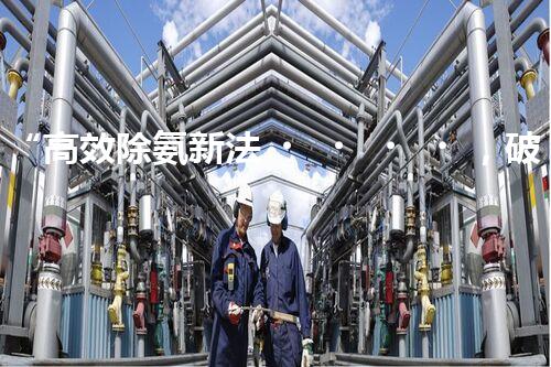 “高效除氨新法，破解氨氮廢水超標(biāo)難題”